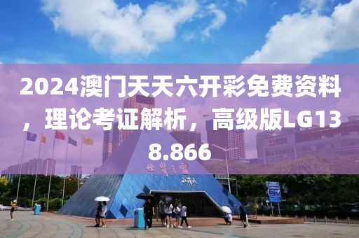 2024澳门天天六开彩免费资料，理论考证解析，高级版LG138.866