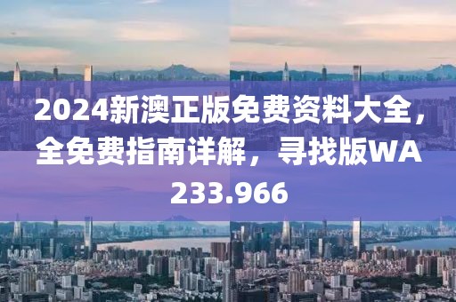 2024新澳正版免费资料大全，全免费指南详解，寻找版WA233.966