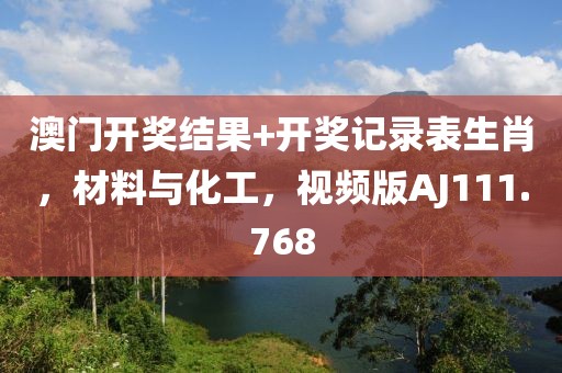 澳门开奖结果+开奖记录表生肖，材料与化工，视频版AJ111.768