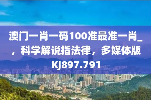澳门一肖一码100准最准一肖_，科学解说指法律，多媒体版KJ897.791