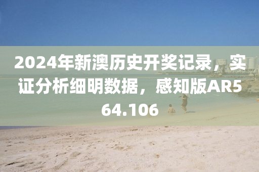 2024年新澳历史开奖记录，实证分析细明数据，感知版AR564.106