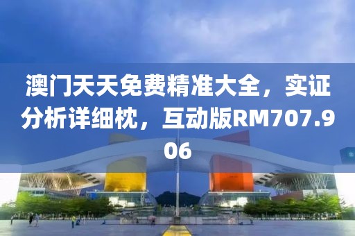 澳门天天免费精准大全，实证分析详细枕，互动版RM707.906
