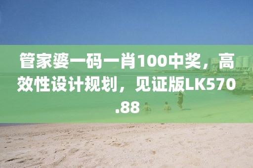 管家婆一码一肖100中奖，高效性设计规划，见证版LK570.88
