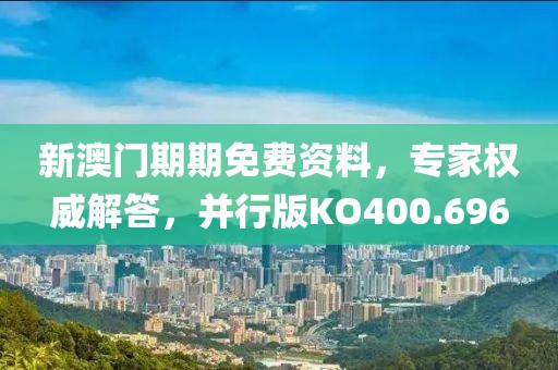 新澳门期期免费资料，专家权威解答，并行版KO400.696