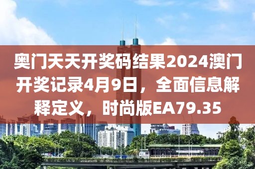 奥门天天开奖码结果2024澳门开奖记录4月9日，全面信息解释定义，时尚版EA79.35