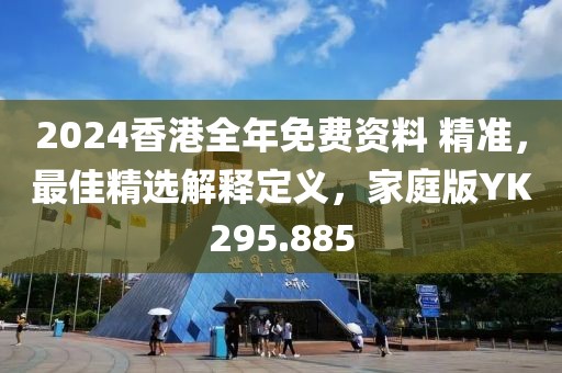 2024香港全年免费资料 精准，最佳精选解释定义，家庭版YK295.885