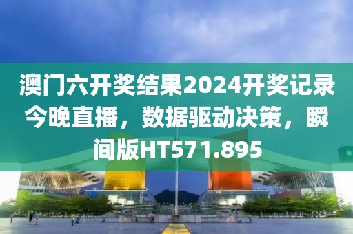 澳门六开奖结果2024开奖记录今晚直播，数据驱动决策，瞬间版HT571.895