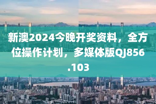 新澳2024今晚开奖资料，全方位操作计划，多媒体版QJ856.103