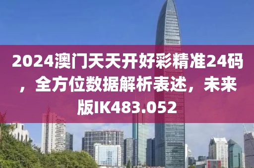 2024澳门天天开好彩精准24码，全方位数据解析表述，未来版IK483.052