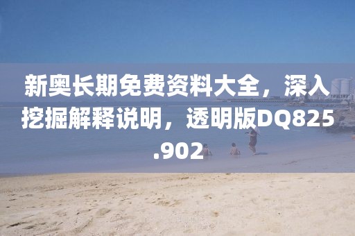 新奥长期免费资料大全，深入挖掘解释说明，透明版DQ825.902