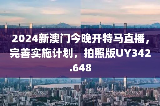 2024新澳门今晚开特马直播，完善实施计划，拍照版UY342.648