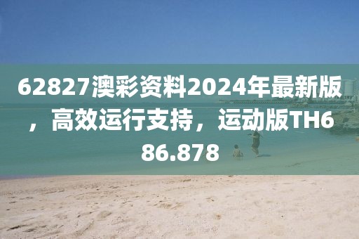 62827澳彩资料2024年最新版，高效运行支持，运动版TH686.878