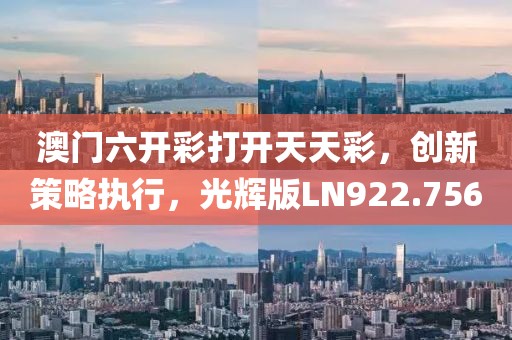 澳门六开彩打开天天彩，创新策略执行，光辉版LN922.756