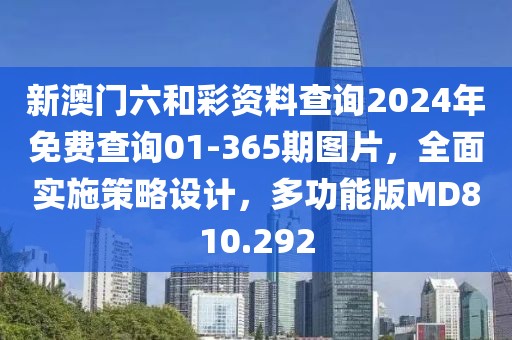 新澳门六和彩资料查询2024年免费查询01-365期图片，全面实施策略设计，多功能版MD810.292
