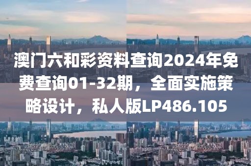 澳门六和彩资料查询2024年免费查询01-32期，全面实施策略设计，私人版LP486.105