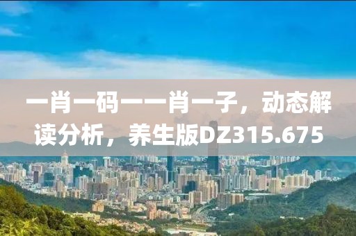 一肖一码一一肖一子，动态解读分析，养生版DZ315.675