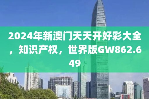2024年新澳门天天开好彩大全，知识产权，世界版GW862.649