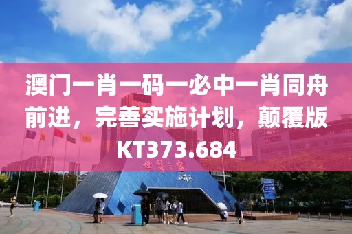 澳门一肖一码一必中一肖同舟前进，完善实施计划，颠覆版KT373.684