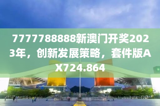 7777788888新澳门开奖2023年，创新发展策略，套件版AX724.864