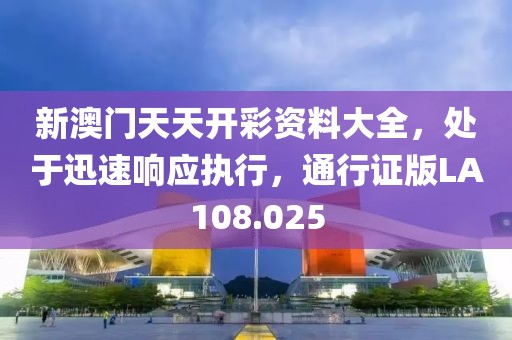 新澳门天天开彩资料大全，处于迅速响应执行，通行证版LA108.025