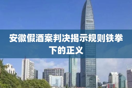 安徽假酒案判决揭示规则铁拳下的正义