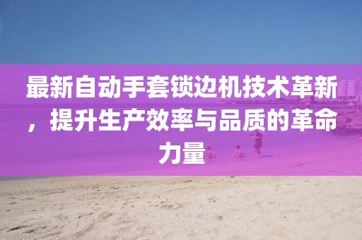 最新自动手套锁边机技术革新，提升生产效率与品质的革命力量
