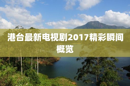 港台最新电视剧2017精彩瞬间概览