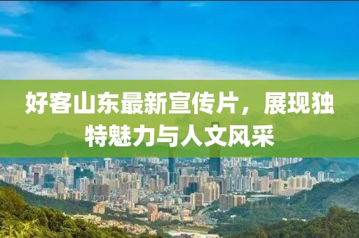 好客山东最新宣传片，展现独特魅力与人文风采