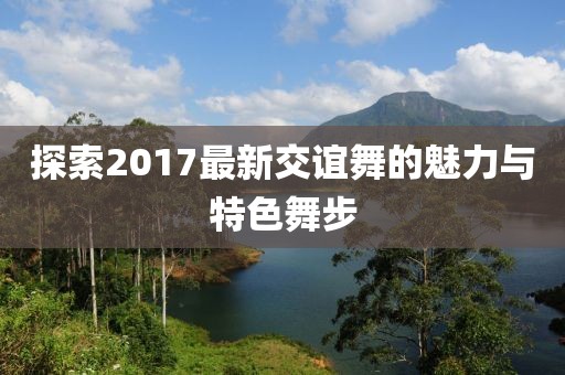 探索2017最新交谊舞的魅力与特色舞步