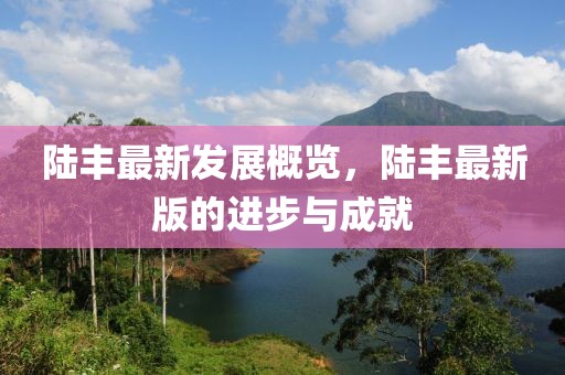 陆丰最新发展概览，陆丰最新版的进步与成就