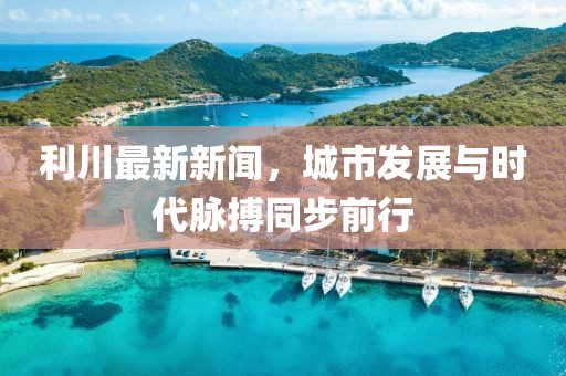利川最新新闻，城市发展与时代脉搏同步前行