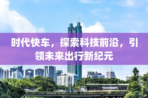 时代快车，探索科技前沿，引领未来出行新纪元