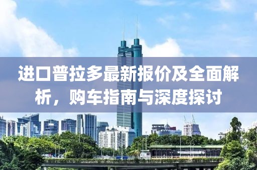 进口普拉多最新报价及全面解析，购车指南与深度探讨
