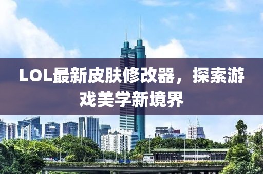 LOL最新皮肤修改器，探索游戏美学新境界