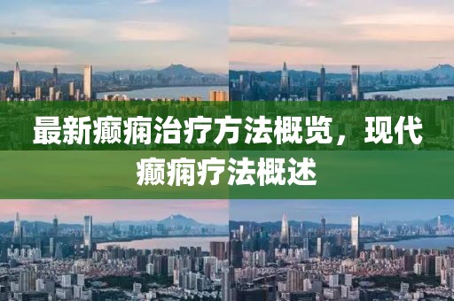 最新癫痫治疗方法概览，现代癫痫疗法概述