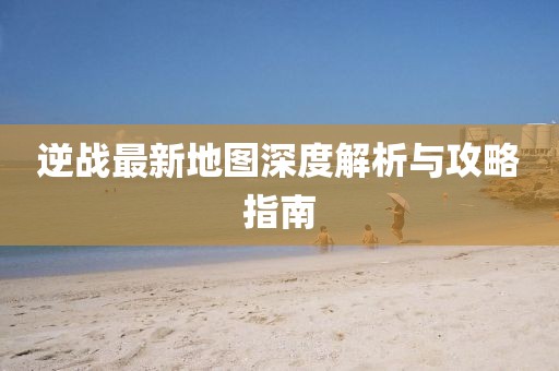 逆战最新地图深度解析与攻略指南