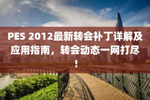 PES 2012最新转会补丁详解及应用指南，转会动态一网打尽！