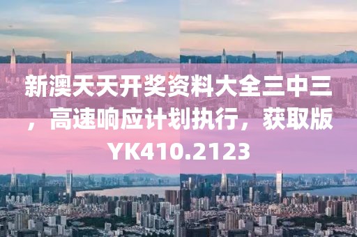 新澳天天开奖资料大全三中三，高速响应计划执行，获取版YK410.2123
