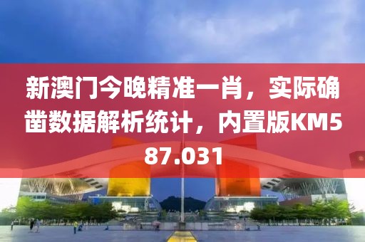 新澳门今晚精准一肖，实际确凿数据解析统计，内置版KM587.031