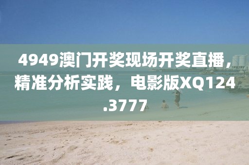 4949澳门开奖现场开奖直播，精准分析实践，电影版XQ124.3777