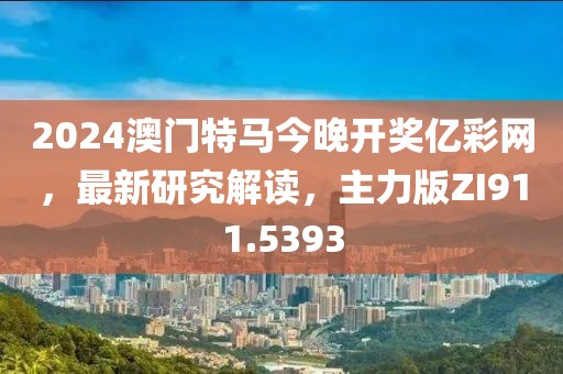 2024澳门特马今晚开奖亿彩网，最新研究解读，主力版ZI911.5393