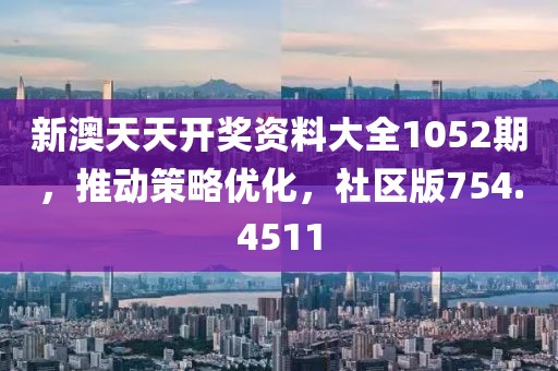 新澳天天开奖资料大全1052期，推动策略优化，社区版754.4511