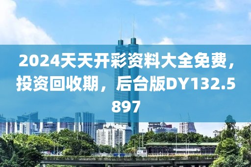 2024天天开彩资料大全免费，投资回收期，后台版DY132.5897