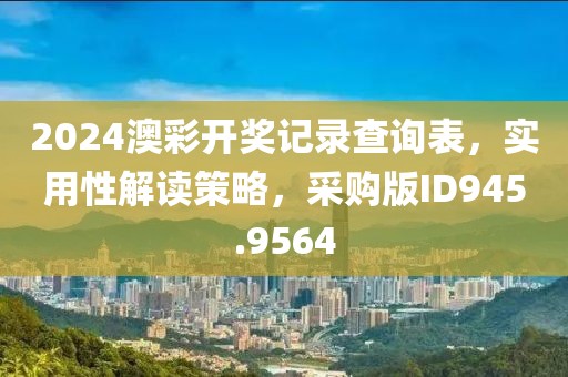 2024澳彩开奖记录查询表，实用性解读策略，采购版ID945.9564