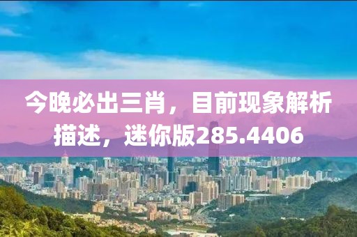 今晚必出三肖，目前现象解析描述，迷你版285.4406