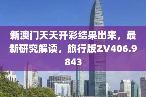 新澳门天天开彩结果出来，最新研究解读，旅行版ZV406.9843