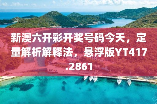 新澳六开彩开奖号码今天，定量解析解释法，悬浮版YT417.2861