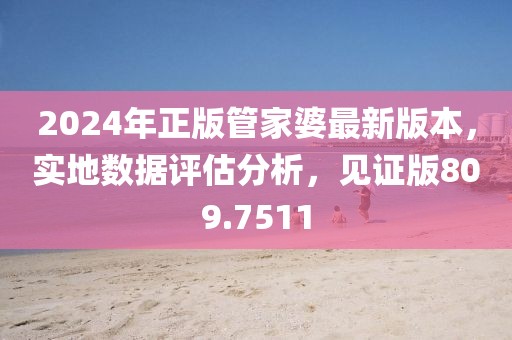 2024年正版管家婆最新版本，实地数据评估分析，见证版809.7511