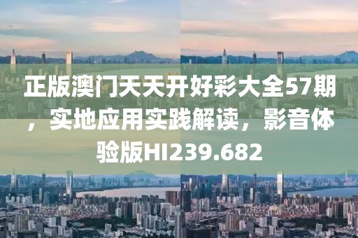 正版澳门天天开好彩大全57期，实地应用实践解读，影音体验版HI239.682