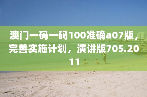 澳门一码一码100准确a07版，完善实施计划，演讲版705.2011